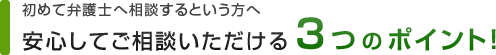 初めて弁護士へ相談するという方へ 安心してご相談頂ける３つのポイント